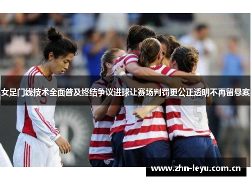 女足门线技术全面普及终结争议进球让赛场判罚更公正透明不再留悬案